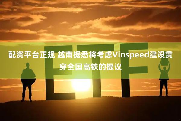 配资平台正规 越南据悉将考虑Vinspeed建设贯穿全国高铁的提议
