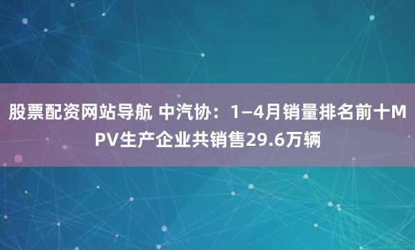 股票配资网站导航 中汽协：1—4月销量排名前十MPV生产企业共销售29.6万辆