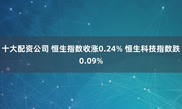 十大配资公司 恒生指数收涨0.24% 恒生科技指数跌0.09%