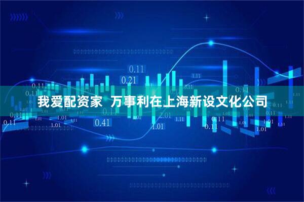 我爱配资家  万事利在上海新设文化公司