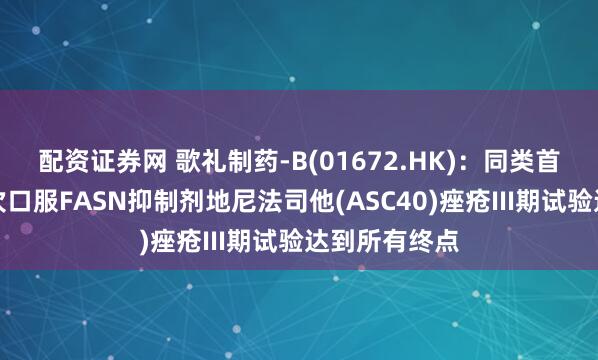 配资证券网 歌礼制药-B(01672.HK)：同类首创、每日一次口服FASN抑制剂地尼法司他(ASC40)痤疮III期试验达到所有终点