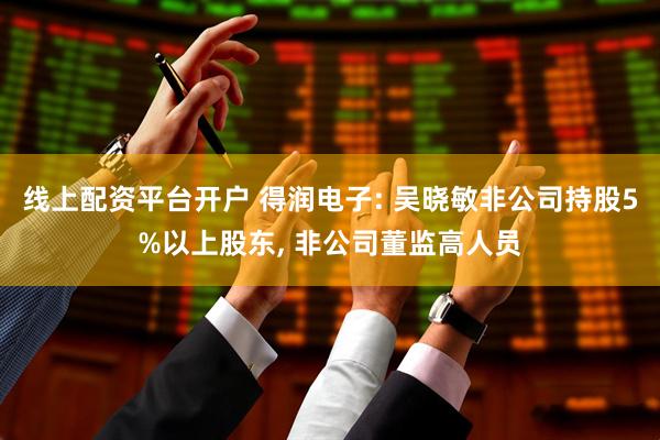 线上配资平台开户 得润电子: 吴晓敏非公司持股5%以上股东, 非公司董监高人员