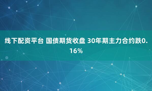 线下配资平台 国债期货收盘 30年期主力合约跌0.16%