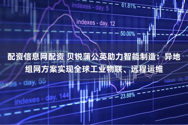 配资信息网配资 贝锐蒲公英助力智能制造：异地组网方案实现全球工业物联、远程运维