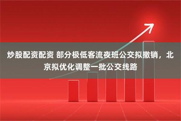 炒股配资配资 部分极低客流夜班公交拟撤销，北京拟优化调整一批公交线路