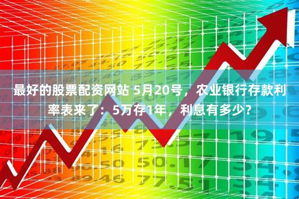 最好的股票配资网站 5月20号，农业银行存款利率表来了：5万存1年，利息有多少？