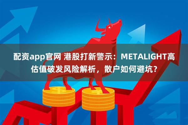 配资app官网 港股打新警示：METALIGHT高估值破发风险解析，散户如何避坑？