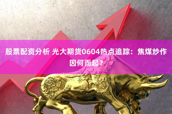 股票配资分析 光大期货0604热点追踪：焦煤炒作因何而起？
