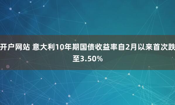 开户网站 意大利10年期国债收益率自2月以来首次跌至3.50%