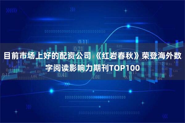 目前市场上好的配资公司 《红岩春秋》荣登海外数字阅读影响力期刊TOP100