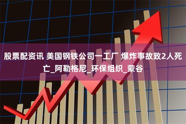 股票配资讯 美国钢铁公司一工厂 爆炸事故致2人死亡_阿勒格尼_环保组织_蒙谷