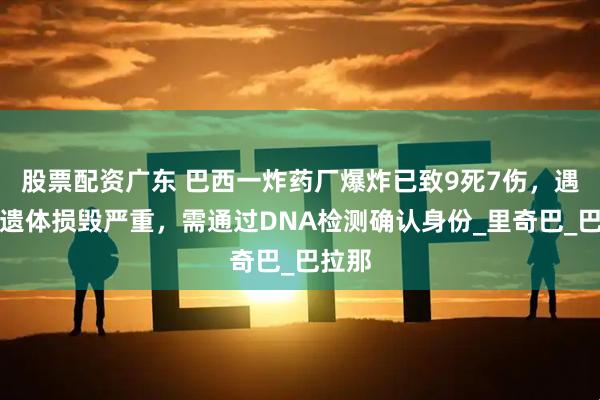 股票配资广东 巴西一炸药厂爆炸已致9死7伤，遇难者遗体损毁严重，需通过DNA检测确认身份_里奇巴_巴拉那
