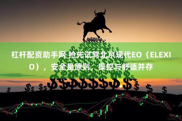 杠杆配资助手网 抢先试驾北京现代EO（ELEXIO），安全是原则，操控与舒适并存
