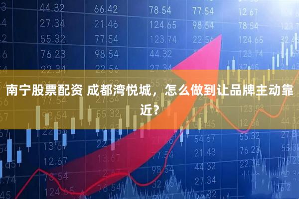 南宁股票配资 成都湾悦城，怎么做到让品牌主动靠近？