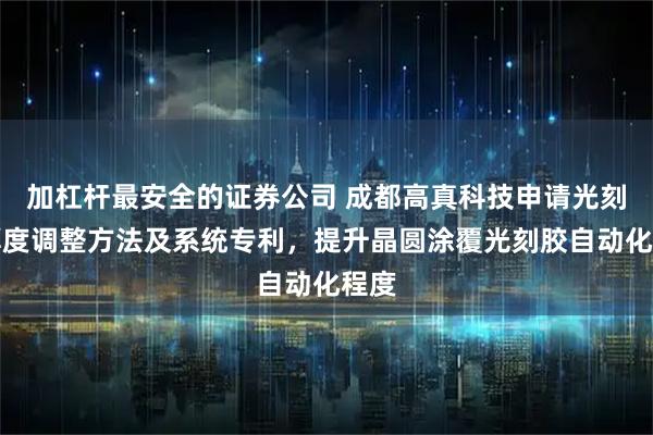 加杠杆最安全的证券公司 成都高真科技申请光刻胶厚度调整方法及系统专利，提升晶圆涂覆光刻胶自动化程度