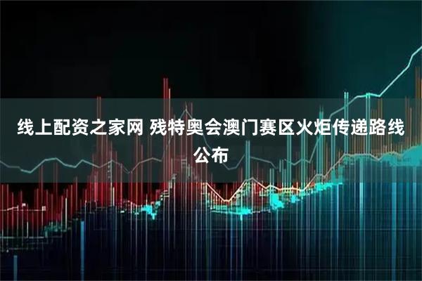 线上配资之家网 残特奥会澳门赛区火炬传递路线公布